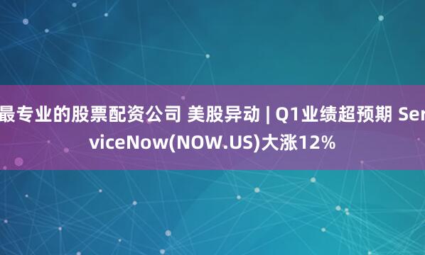 最专业的股票配资公司 美股异动 | Q1业绩超预期 ServiceNow(NOW.US)大涨12%