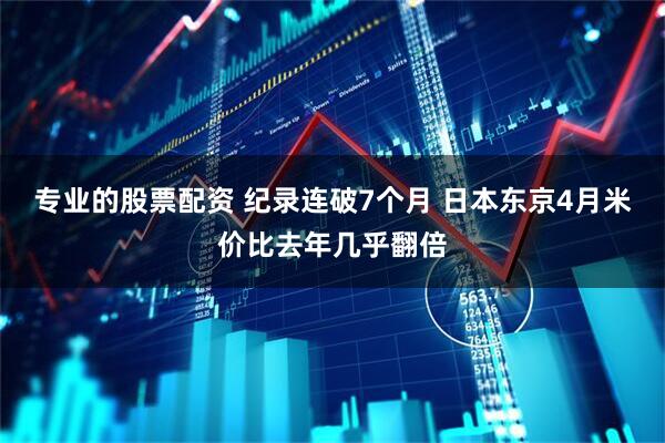 专业的股票配资 纪录连破7个月 日本东京4月米价比去年几乎翻倍