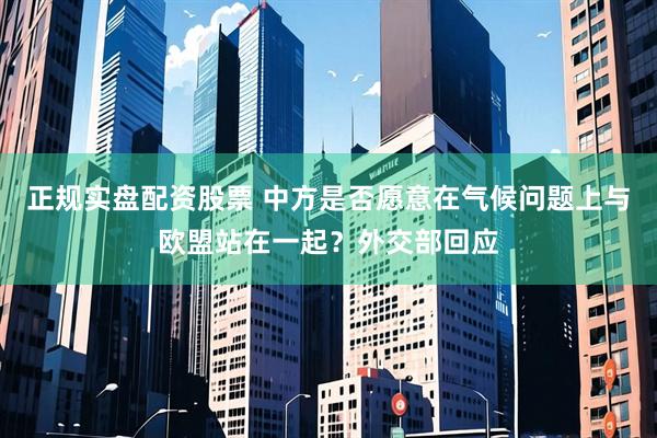 正规实盘配资股票 中方是否愿意在气候问题上与欧盟站在一起？外交部回应