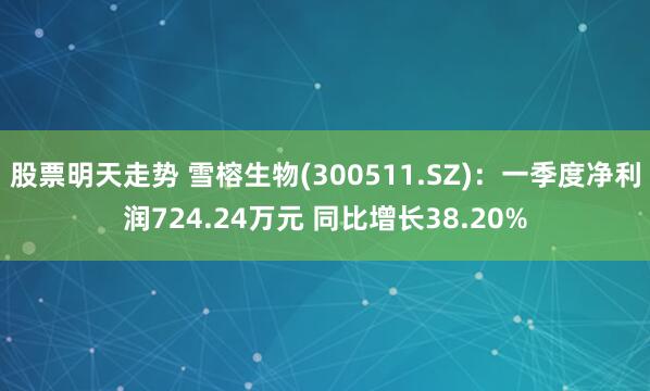 股票明天走势 雪榕生物(300511.SZ)：一季度净利润724.24万元 同比增长38.20%