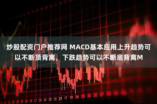 炒股配资门户推荐网 MACD基本应用上升趋势可以不断顶背离，下跌趋势可以不断底背离M