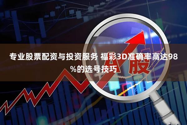 专业股票配资与投资服务 福彩3D准确率高达98%的选号技巧